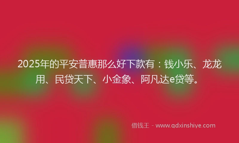 2025年的平安普惠那么好下款有：钱小乐、龙龙用、民贷天下、小金象、阿凡达e贷等。