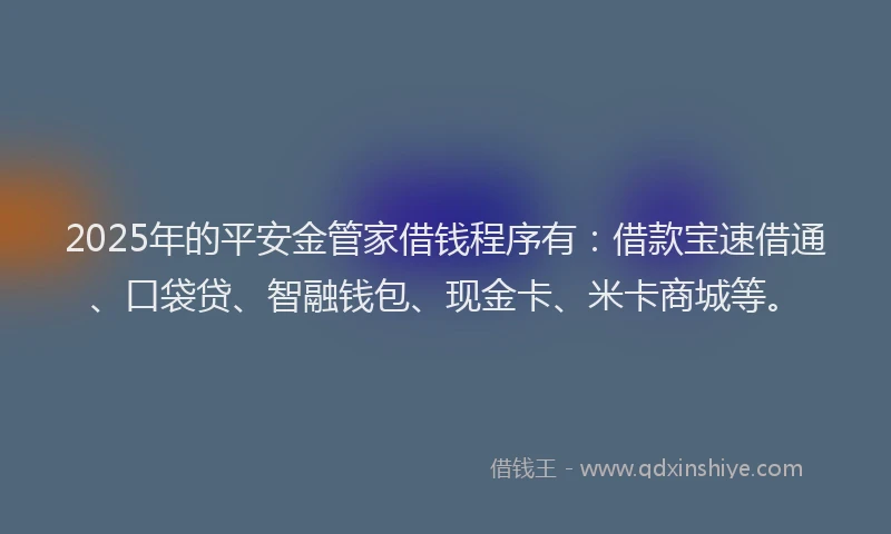 2025年的平安金管家借钱程序有：借款宝速借通、口袋贷、智融钱包、现金卡、米卡商城等。