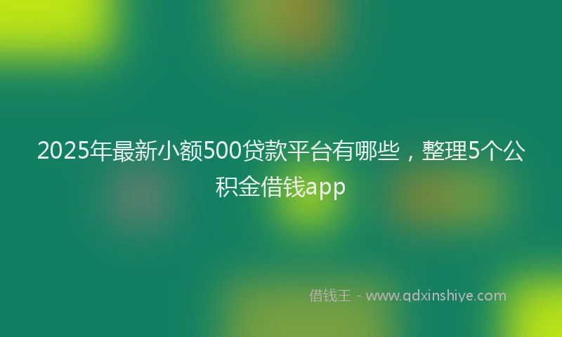 2025年最新小额500贷款平台有哪些，整理5个公积金借钱app