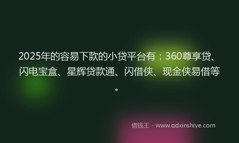 2025年的容易下款的小贷平台有：360尊享贷、闪电宝盒、星辉贷款通、闪借侠、现金侠易借等。