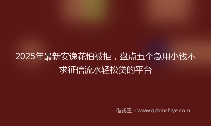 2025年最新安逸花怕被拒，盘点五个急用小钱不求征信流水轻松贷的平台