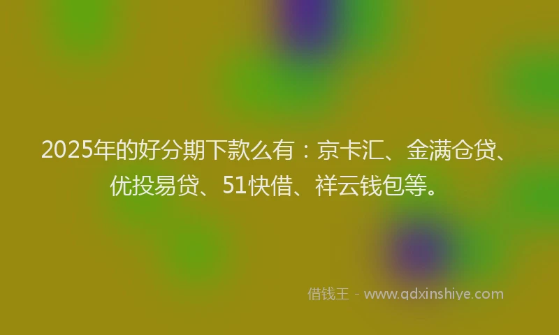 2025年的好分期下款么有：京卡汇、金满仓贷、优投易贷、51快借、祥云钱包等。