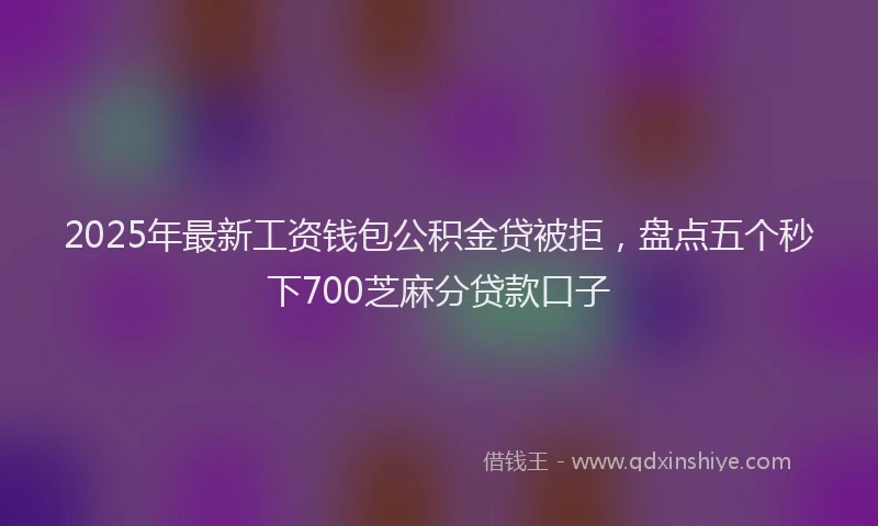 2025年最新工资钱包公积金贷被拒，盘点五个秒下700芝麻分贷款口子