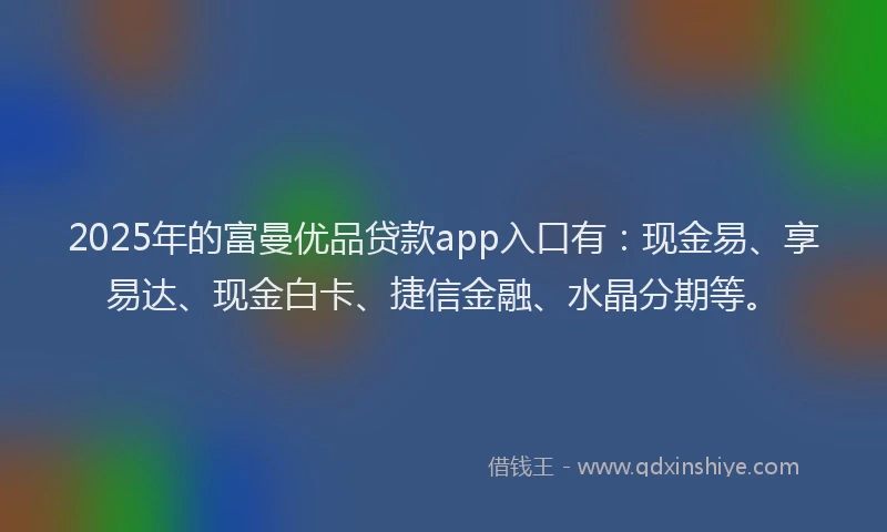 2025年的富曼优品贷款app入口有：现金易、享易达、现金白卡、捷信金融、水晶分期等。