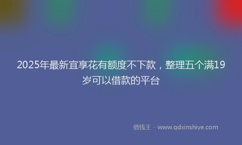 2025年最新宜享花有额度不下款，整理五个满19岁可以借款的平台