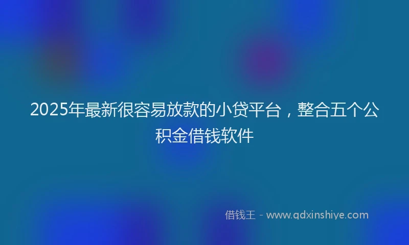 2025年最新很容易放款的小贷平台，整合五个公积金借钱软件