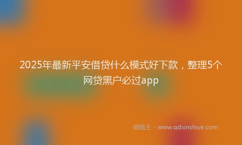 2025年最新平安借贷什么模式好下款，整理5个网贷黑户必过app