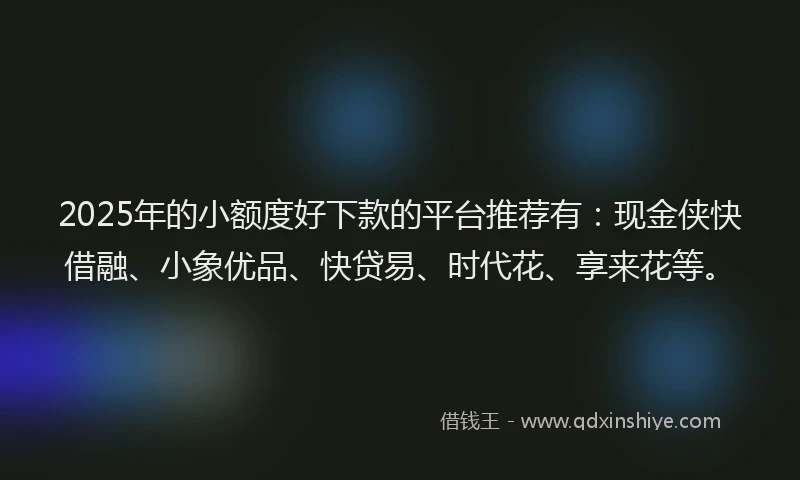 2025年的小额度好下款的平台推荐有：现金侠快借融、小象优品、快贷易、时代花、享来花等。