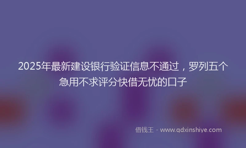2025年最新建设银行验证信息不通过，罗列五个急用不求评分快借无忧的口子