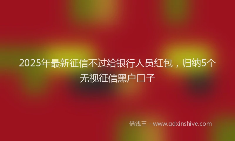 2025年最新征信不过给银行人员红包，归纳5个无视征信黑户口子
