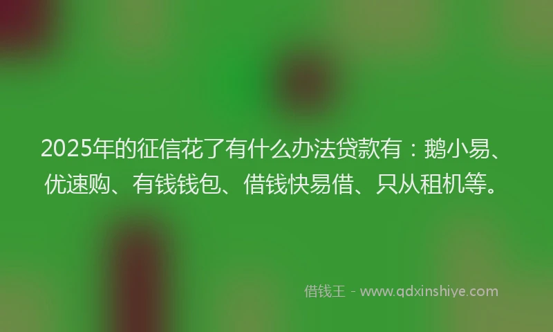 2025年的征信花了有什么办法贷款有：鹅小易、优速购、有钱钱包、借钱快易借、只从租机等。
