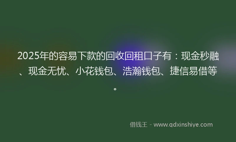 2025年的容易下款的回收回租口子有：现金秒融、现金无忧、小花钱包、浩瀚钱包、捷信易借等。