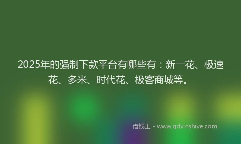 2025年的强制下款平台有哪些有：新一花、极速花、多米、时代花、极客商城等。