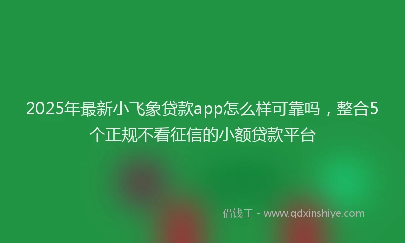 2025年最新小飞象贷款app怎么样可靠吗，整合5个正规不看征信的小额贷款平台
