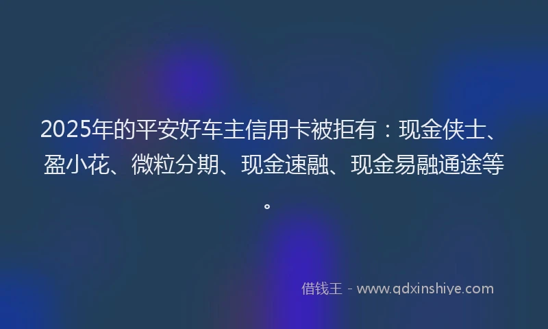 2025年的平安好车主信用卡被拒有：现金侠士、盈小花、微粒分期、现金速融、现金易融通途等。