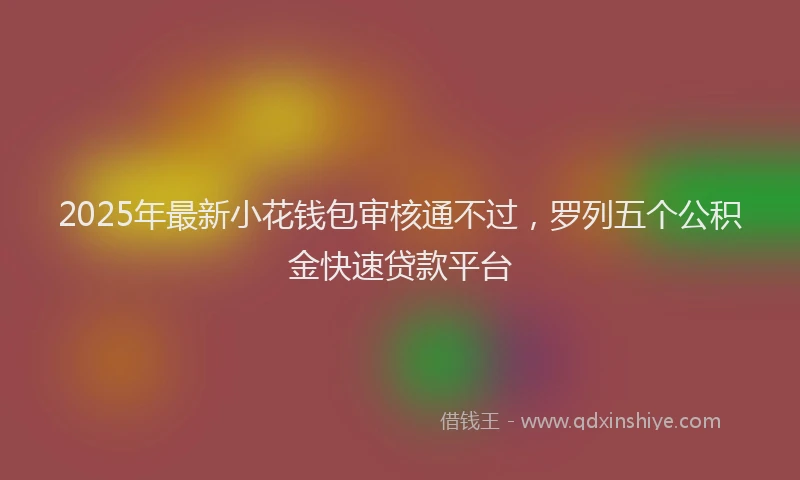 2025年最新小花钱包审核通不过，罗列五个公积金快速贷款平台