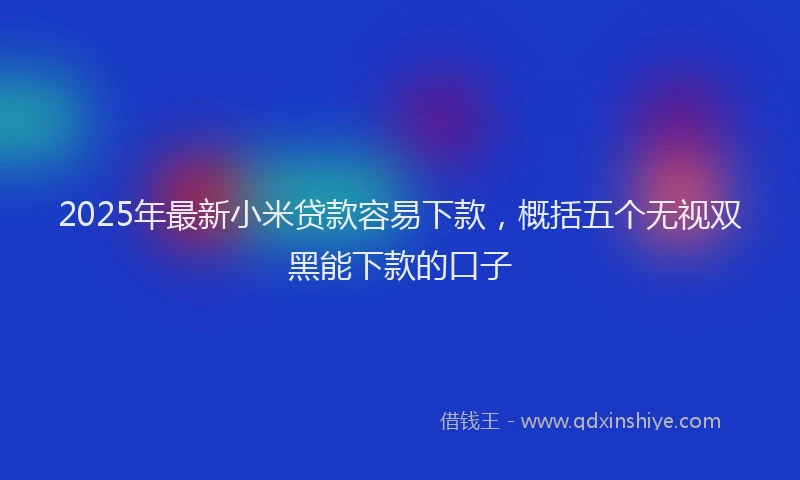 2025年最新小米贷款容易下款，概括五个无视双黑能下款的口子