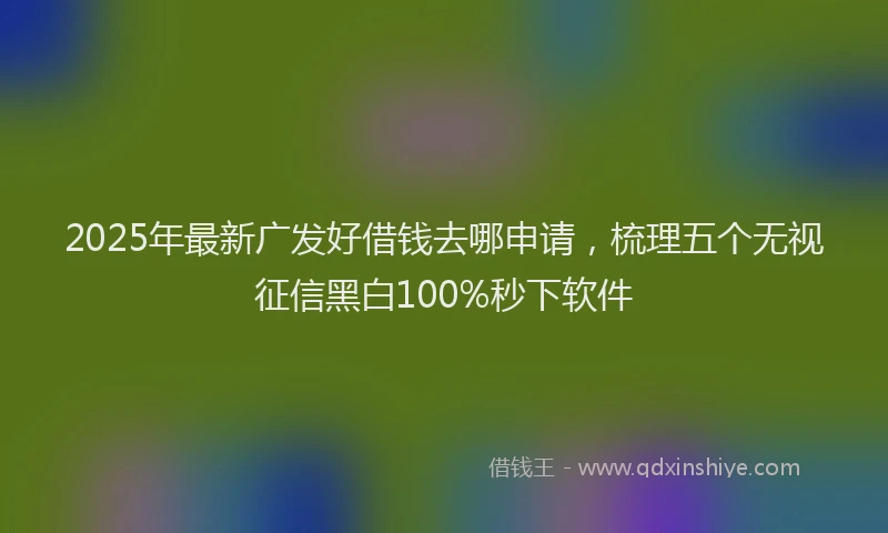2025年最新广发好借钱去哪申请，梳理五个无视征信黑白100%秒下软件