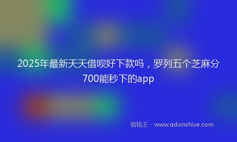 2025年最新天天借呗好下款吗，罗列五个芝麻分700能秒下的app