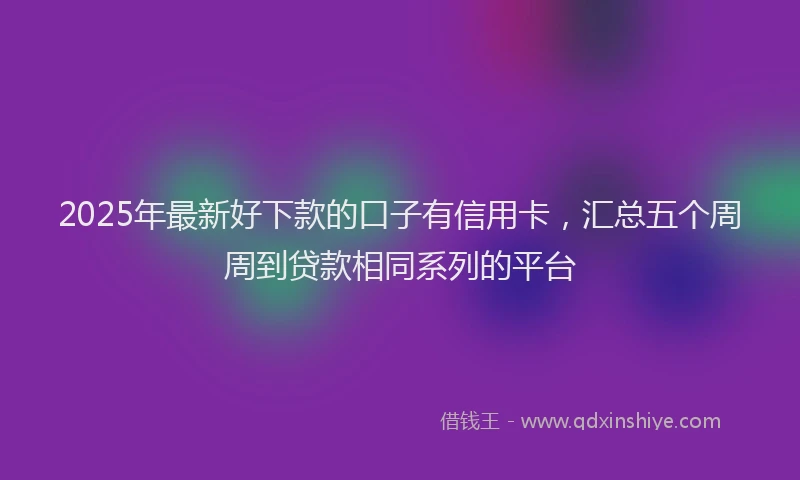 2025年最新好下款的口子有信用卡，汇总五个周周到贷款相同系列的平台