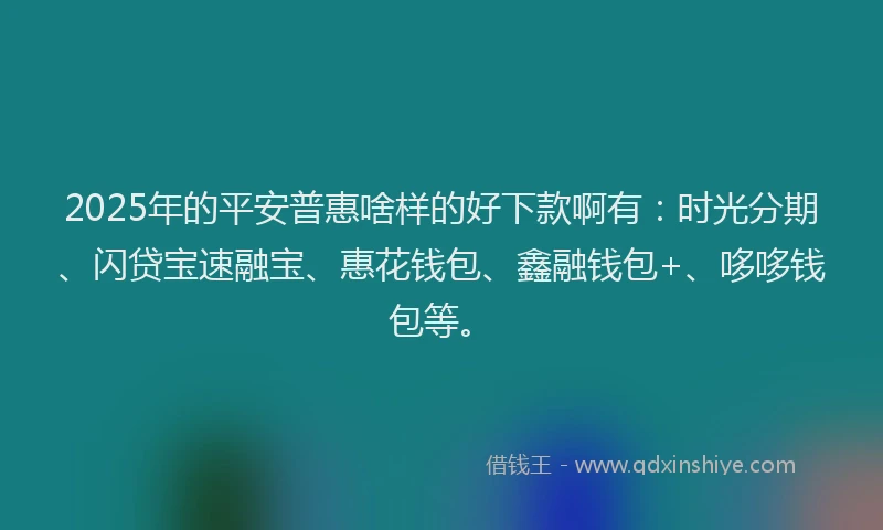 2025年的平安普惠啥样的好下款啊有：时光分期、闪贷宝速融宝、惠花钱包、鑫融钱包+、哆哆钱包等。