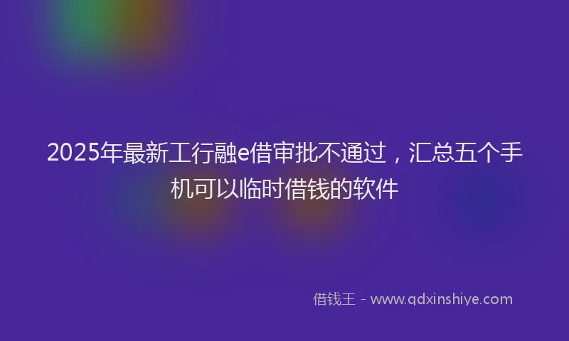 2025年最新工行融e借审批不通过，汇总五个手机可以临时借钱的软件