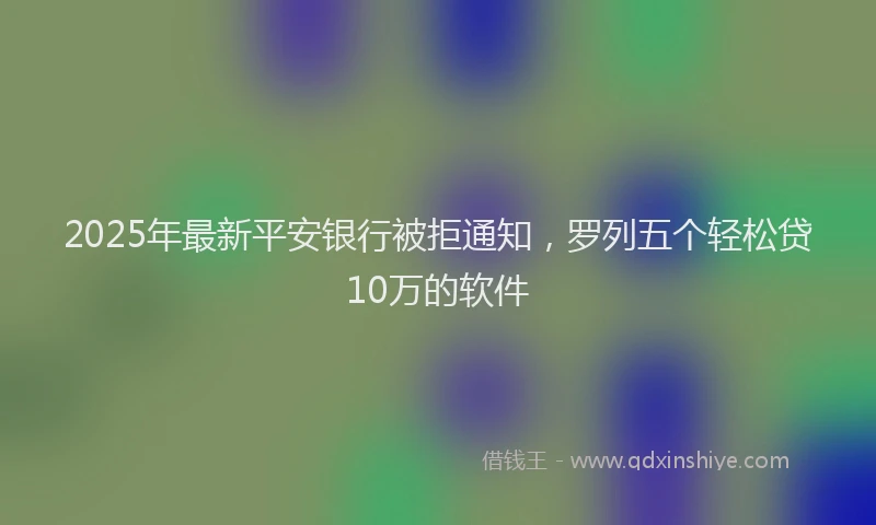 2025年最新平安银行被拒通知，罗列五个轻松贷10万的软件