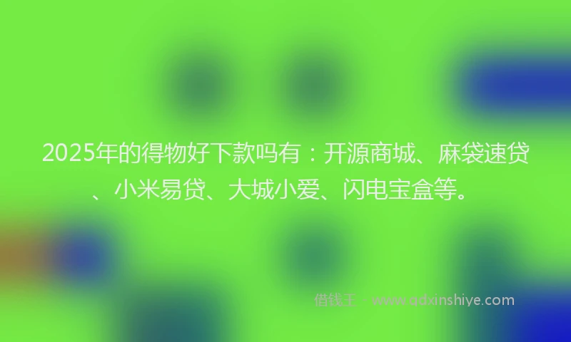 2025年的得物好下款吗有：开源商城、麻袋速贷、小米易贷、大城小爱、闪电宝盒等。