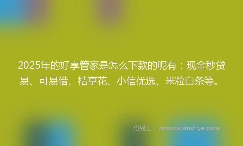 2025年的好享管家是怎么下款的呢有：现金秒贷易、可易借、桔享花、小信优选、米粒白条等。