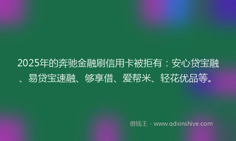 2025年的奔驰金融刷信用卡被拒有：安心贷宝融、易贷宝速融、够享借、爱帮米、轻花优品等。