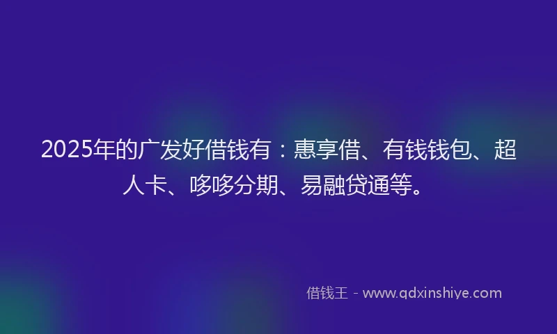 2025年的广发好借钱有：惠享借、有钱钱包、超人卡、哆哆分期、易融贷通等。