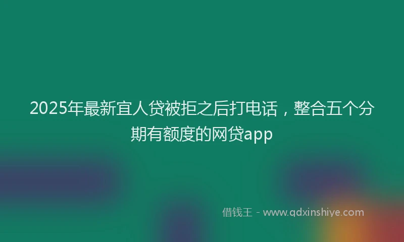 2025年最新宜人贷被拒之后打电话，整合五个分期有额度的网贷app