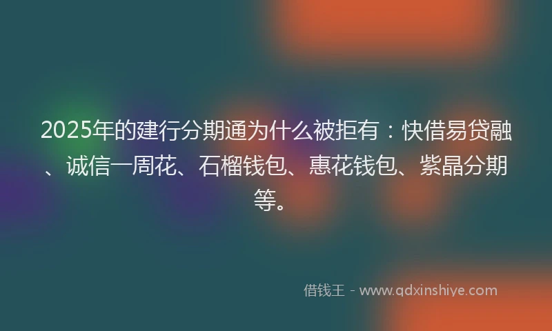 2025年的建行分期通为什么被拒有:快借易贷融、诚信一周花、石榴钱包、惠花钱包、紫晶分期等。