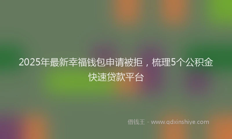 2025年最新幸福钱包申请被拒，梳理5个公积金快速贷款平台