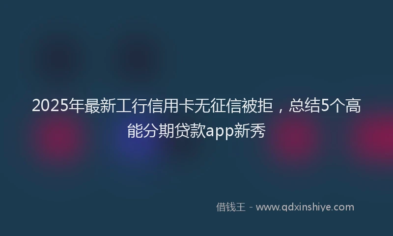 2025年最新工行信用卡无征信被拒，总结5个高能分期贷款app新秀