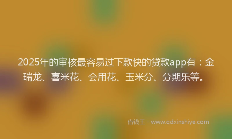 2025年的审核最容易过下款快的贷款app有：金瑞龙、喜米花、会用花、玉米分、分期乐等。