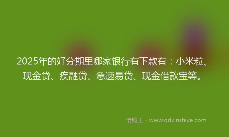 2025年的好分期里哪家银行有下款有：小米粒、现金贷、疾融贷、急速易贷、现金借款宝等。