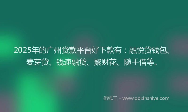 2025年的广州贷款平台好下款有：融悦贷钱包、麦芽贷、钱速融贷、聚财花、随手借等。