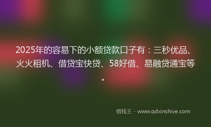 2025年的容易下的小额贷款口子有：三秒优品、火火租机、借贷宝快贷、58好借、易融贷通宝等。