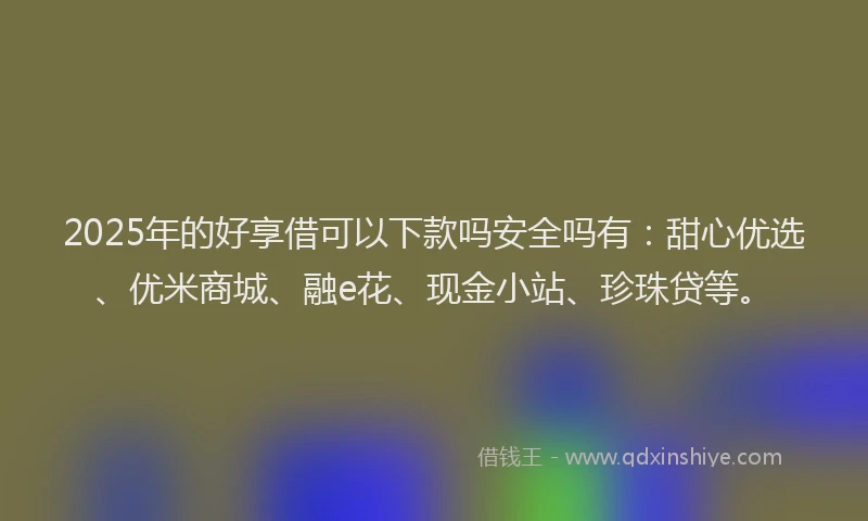 2025年的好享借可以下款吗安全吗有：甜心优选、优米商城、融e花、现金小站、珍珠贷等。