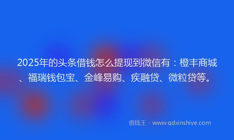 2025年的头条借钱怎么提现到微信有：橙丰商城、福瑞钱包宝、金峰易购、疾融贷、微粒贷等。