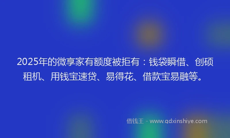 2025年的微享家有额度被拒有：钱袋瞬借、创硕租机、用钱宝速贷、易得花、借款宝易融等。