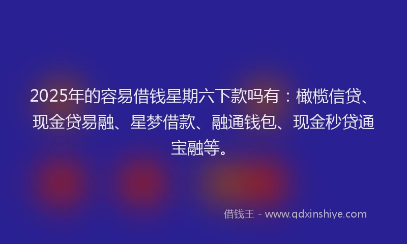2025年的容易借钱星期六下款吗有：橄榄信贷、现金贷易融、星梦借款、融通钱包、现金秒贷通宝融等。
