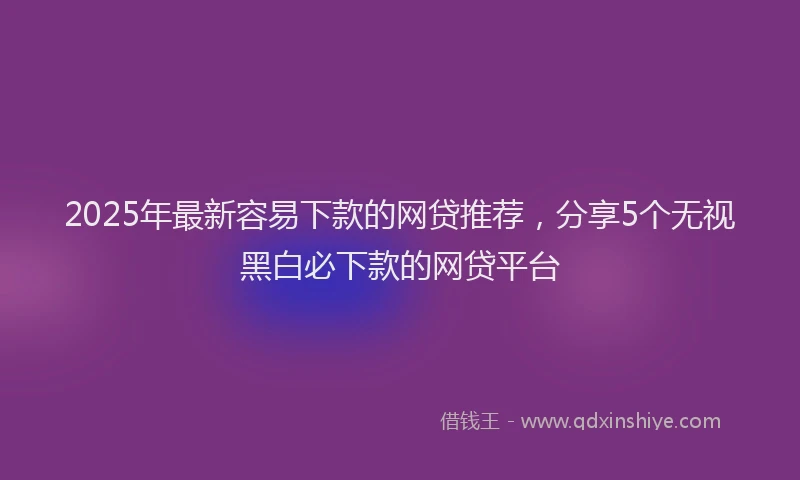 2025年最新容易下款的网贷推荐，分享5个无视黑白必下款的网贷平台