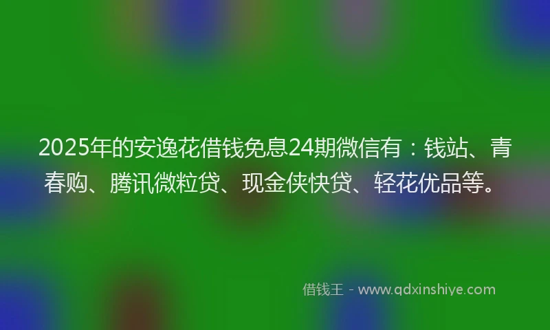 2025年的安逸花借钱免息24期微信有：钱站、青春购、腾讯微粒贷、现金侠快贷、轻花优品等。