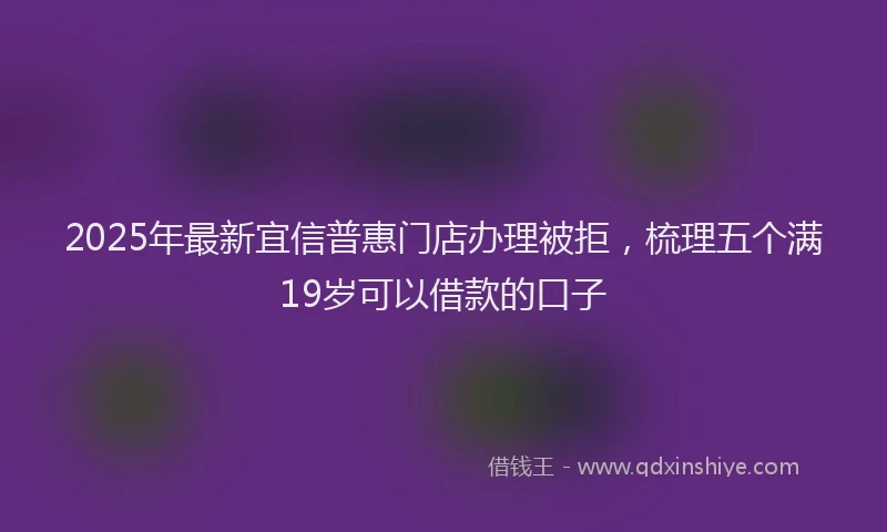 2025年最新宜信普惠门店办理被拒，梳理五个满19岁可以借款的口子
