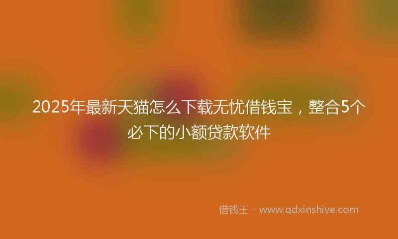 2025年最新天猫怎么下载无忧借钱宝，整合5个必下的小额贷款软件