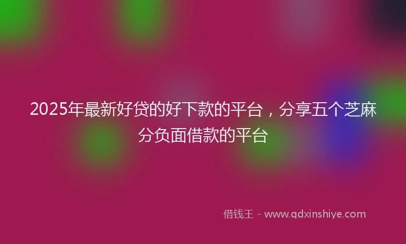 2025年最新好贷的好下款的平台，分享五个芝麻分负面借款的平台