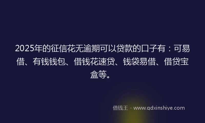 2025年的征信花无逾期可以贷款的口子有：可易借、有钱钱包、借钱花速贷、钱袋易借、借贷宝盒等。