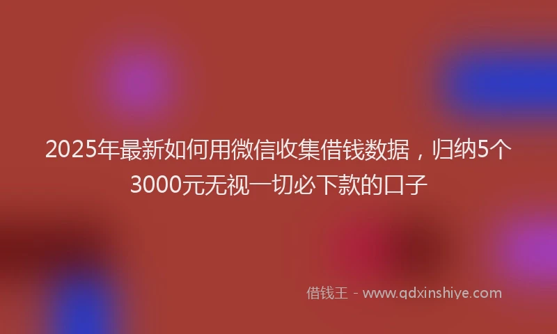 2025年最新如何用微信收集借钱数据，归纳5个3000元无视一切必下款的口子